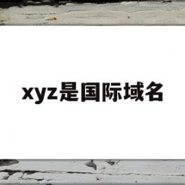 xyz是国际域名(xyz是哪个国家的域名)