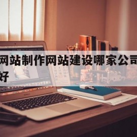 网站制作网站建设哪家公司好(网站制作 企业网站建设哪家好)