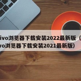 vivo浏览器下载安装2022最新版（vivo浏览器下载安装2021最新版）