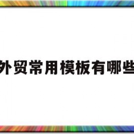 外贸常用模板有哪些(外贸常用模板有哪些品牌)