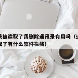 通讯录被读取了我删除通讯录有用吗（通讯录被读取了有什么软件拦截）