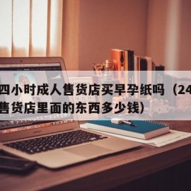 二十四小时成人售货店买早孕纸吗（24小时成人售货店里面的东西多少钱）