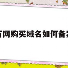 万网购买域名如何备案(万网购买域名如何备案的)