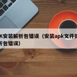 APK安装解析包错误（安装apk文件提示解析包错误）