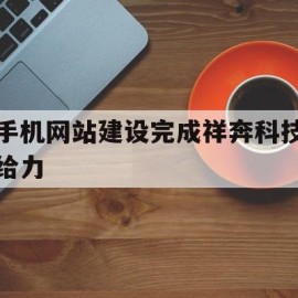 手机网站建设完成祥奔科技给力(集团官网建设批准祥奔科技点 赞)