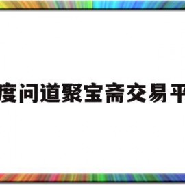 百度问道聚宝斋交易平台(百度问道聚宝斋交易平台怎么样)