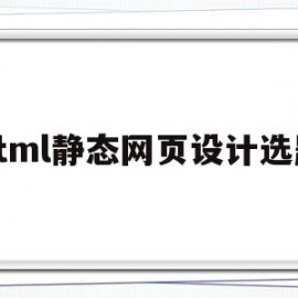 html静态网页设计选题(html静态网页设计毕业论文)