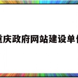 重庆政府网站建设单位(重庆政府网站建设单位有哪些)