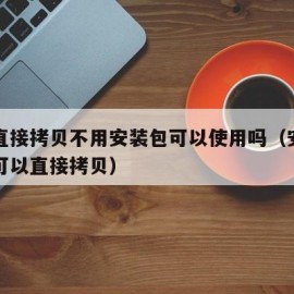 软件直接拷贝不用安装包可以使用吗（安装的软件可以直接拷贝）