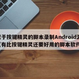 类似于按键精灵的脚本录制Android源码（有比按键精灵还要好用的脚本软件吗）