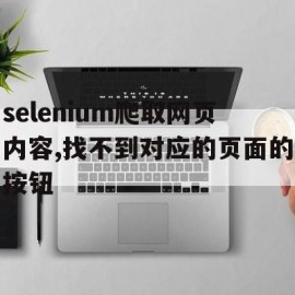 selenium爬取网页内容,找不到对应的页面的按钮(python selenium抓取网页内容)