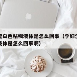 孕妇流白色粘稠液体是怎么回事（孕妇流白色粘稠液体是怎么回事啊）