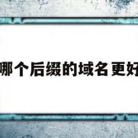 哪个后缀的域名更好(哪个后缀的域名更好一些)