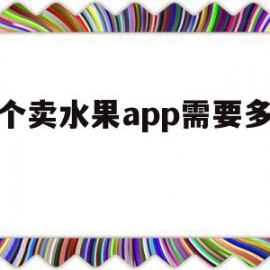 做个卖水果app需要多少钱(专门做水果的平台)