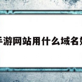 手游网站用什么域名好(手游网站用什么域名好一点)