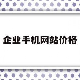 企业手机网站价格(推荐企业手机网站建设)