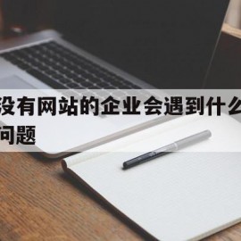 没有网站的企业会遇到什么问题的简单介绍