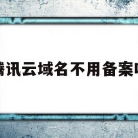 腾讯云域名不用备案吗(腾讯云域名需要备案吗)