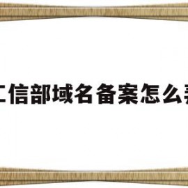 工信部域名备案怎么弄(工信部域名备案管理系统)