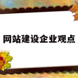 网站建设企业观点(建设企业网站的重要性)