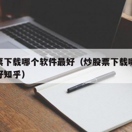 炒股票下载哪个软件最好（炒股票下载哪个软件最好知乎）