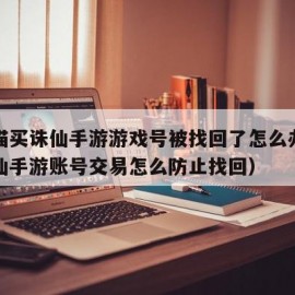 交易猫买诛仙手游游戏号被找回了怎么办（梦幻诛仙手游账号交易怎么防止找回）