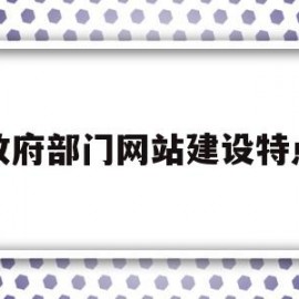 政府部门网站建设特点(政府部门网站建设特点分析)