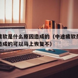 中途疲软是什么原因造成的（中途疲软是什么原因造成的可以马上恢复不）