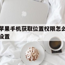 苹果手机获取位置权限怎么设置(iphone获取位置权限怎么设置)