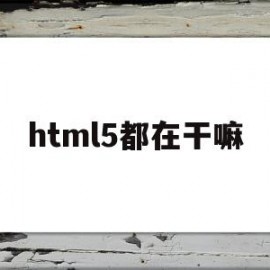 html5都在干嘛(只会html5和css能干嘛)