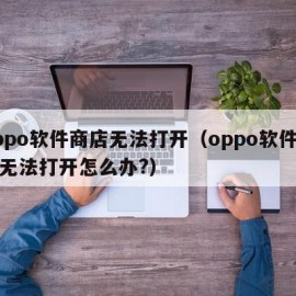 oppo软件商店无法打开（oppo软件商店无法打开怎么办?）