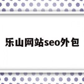 乐山网站seo外包(乐山网站seo外包价格)