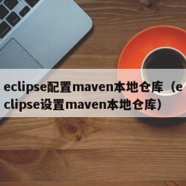 eclipse配置maven本地仓库（eclipse设置maven本地仓库）