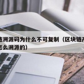 区块链溯源码为什么不可复制（区块链产品溯源是怎么溯源的）