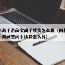 大话西游手游藏宝阁手续费怎么算（网易大话西游手游藏宝阁手续费怎么算）