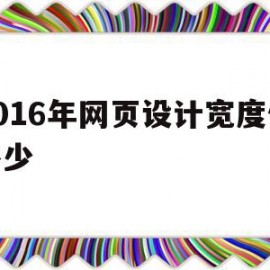 2016年网页设计宽度做多少(2016年网页设计宽度做多少最好)