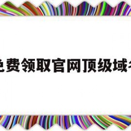 免费领取官网顶级域名(免费领取官网顶级域名是真的吗)