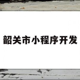 韶关市小程序开发(韶关发布微信公众号)