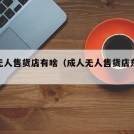 成人无人售货店有啥（成人无人售货店东西价格表）