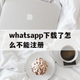 whatsapp下载了怎么不能注册(whatsapp手机注册不了有什么办法吗)