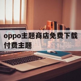 oppo主题商店免费下载付费主题(oppo主题商店免费下载主题免费)