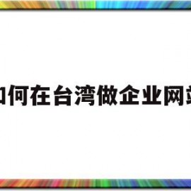 如何在台湾做企业网站(台湾注册公司有什么优势)