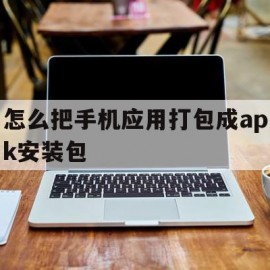 怎么把手机应用打包成apk安装包(怎么把手机上的应用打包成apk)