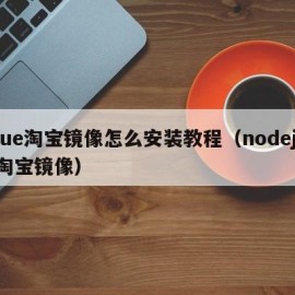 vue淘宝镜像怎么安装教程（nodejs 淘宝镜像）