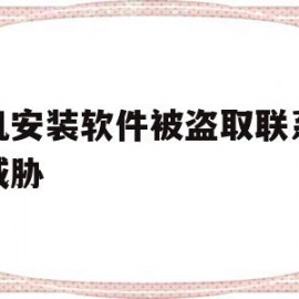 手机安装软件被盗取联系人被威胁(下软件被盗取通讯录威胁家人怎么办)