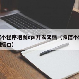 微信小程序地图api开发文档（微信小程序地图接口）