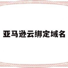 亚马逊云绑定域名(亚马逊云绑定域名怎么解除)