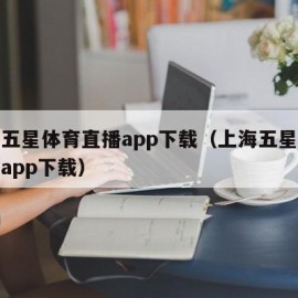 上海五星体育直播app下载（上海五星体育直播app下载）