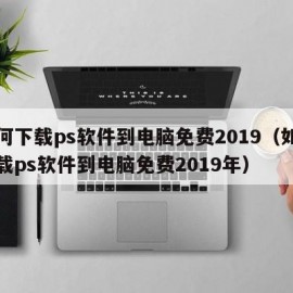 如何下载ps软件到电脑免费2019（如何下载ps软件到电脑免费2019年）