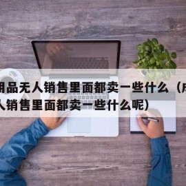 成人用品无人销售里面都卖一些什么（成人用品无人销售里面都卖一些什么呢）